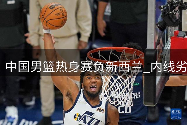 中国男篮热身赛负新西兰 内线劣势成败因