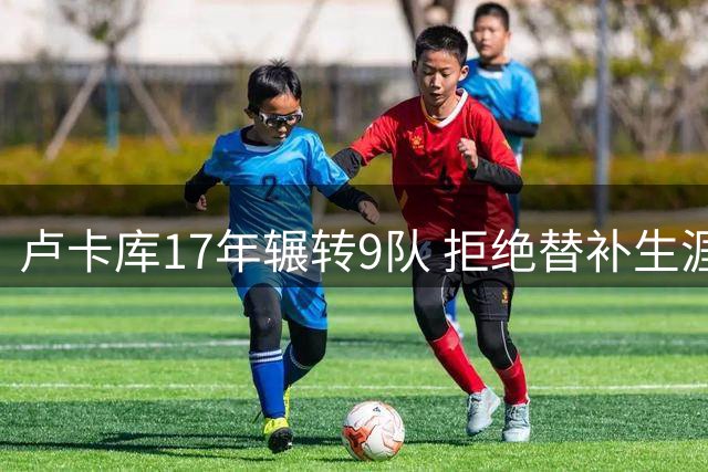 卢卡库17年辗转9队 拒绝替补生涯难圆核心梦