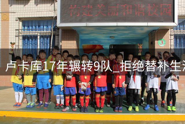 卢卡库17年辗转9队 拒绝替补生涯难圆核心梦