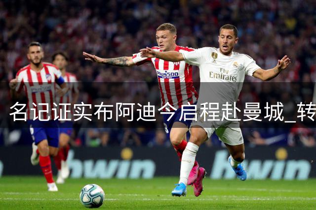 名记证实布阿迪今启程赴曼城 转会总价高达1亿欧