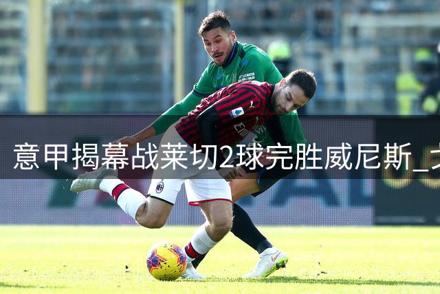意甲揭幕战莱切2球完胜威尼斯 戈特首开纪录加布里埃尔锁定胜局