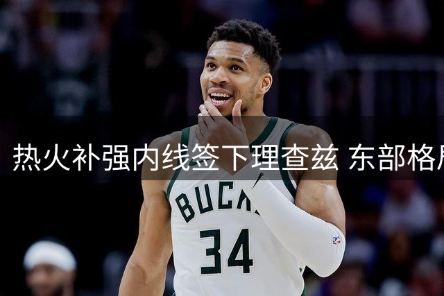 热火补强内线签下理查兹 东部格局迎来新变数