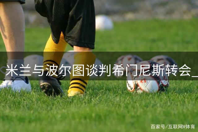 米兰与波尔图谈判希门尼斯转会 恩博洛成多队争抢目标