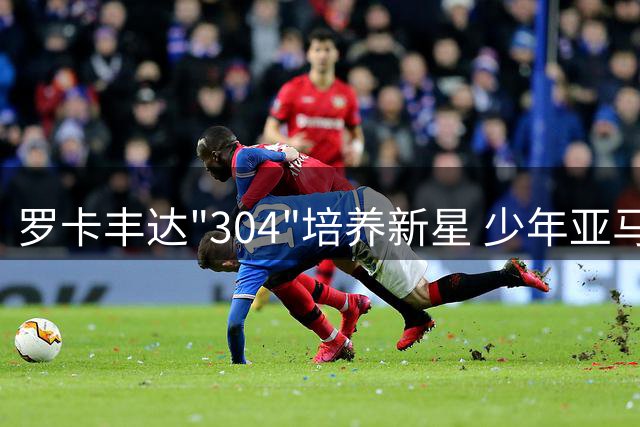 罗卡丰达"304"培养新星 少年亚马尔不忘故乡情