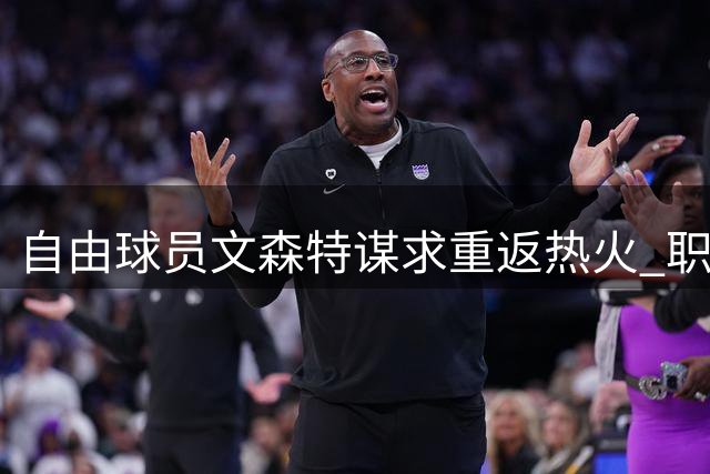 自由球员文森特谋求重返热火 职业生涯或将转战海外
