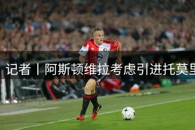 记者丨阿斯顿维拉考虑引进托莫里