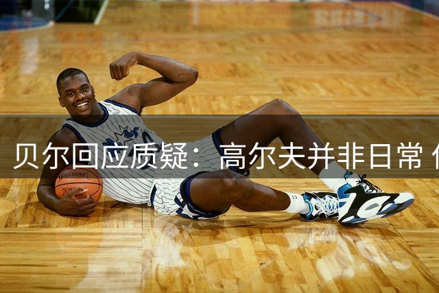 贝尔回应质疑：高尔夫并非日常 伤病传闻不实