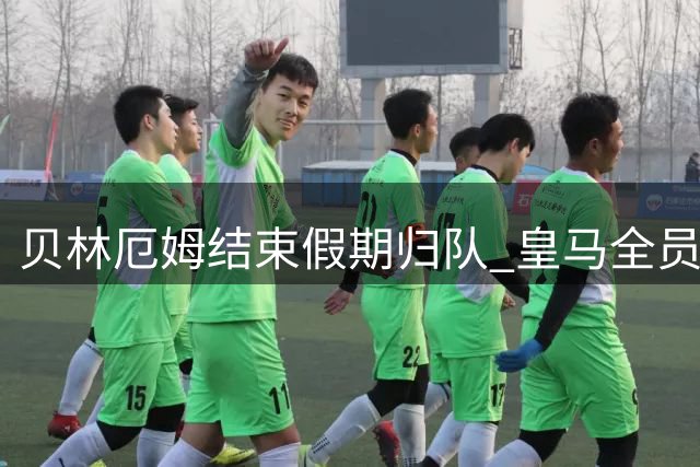 贝林厄姆结束假期归队 皇马全员集结备战新赛季