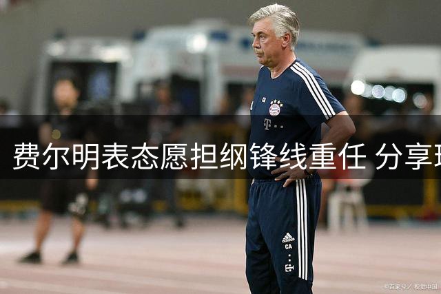费尔明表态愿担纲锋线重任 分享球衣传承与新援评价