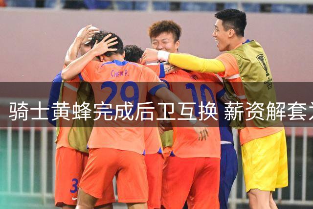 骑士黄蜂完成后卫互换 薪资解套为续约铺路