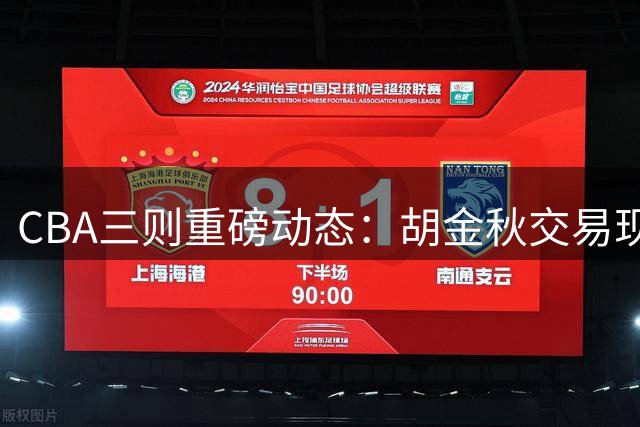 CBA三则重磅动态：胡金秋交易现转机 辽篮补强外援 首钢顶薪留核心